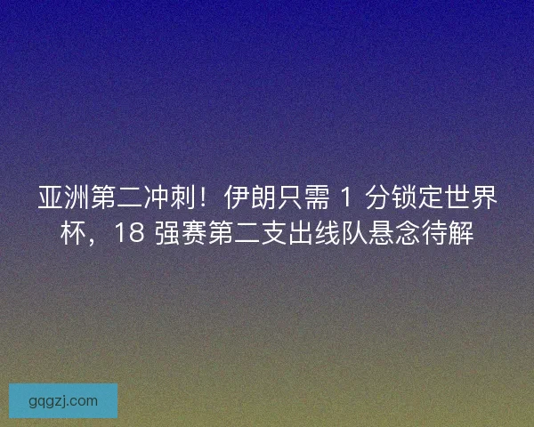 亚洲第二冲刺！伊朗只需 1 分锁定世界杯，18 强赛第二支出线队悬念待解