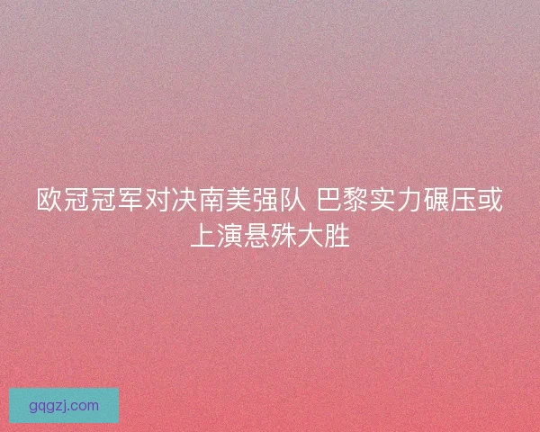 欧冠冠军对决南美强队 巴黎实力碾压或上演悬殊大胜 欧冠冠军对决南美强队 巴黎实力碾压或上演悬殊大胜