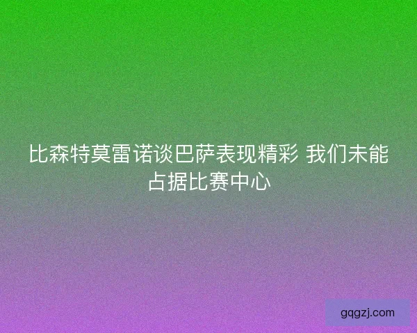 比森特莫雷诺谈巴萨表现精彩 我们未能占据比赛中心