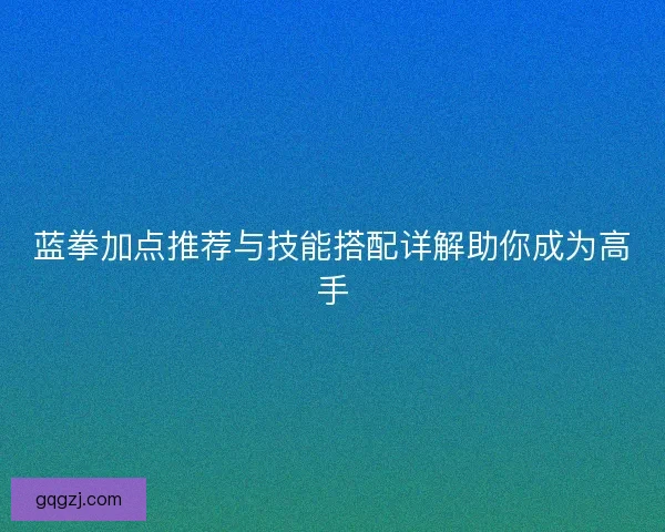 蓝拳加点推荐与技能搭配详解助你成为高手