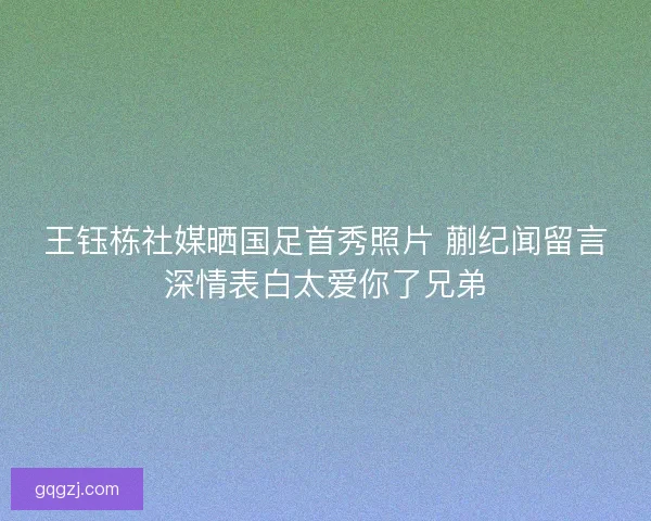 王钰栋社媒晒国足首秀照片 蒯纪闻留言深情表白太爱你了兄弟