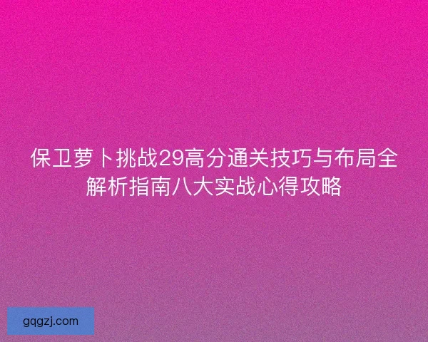 保卫萝卜挑战29高分通关技巧与布局全解析指南八大实战心得攻略 保卫萝卜挑战29高分通关技巧与布局全解析指南八大实战心得攻略
