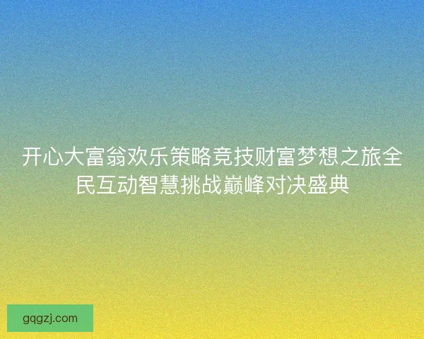 开心大富翁欢乐策略竞技财富梦想之旅全民互动智慧挑战巅峰对决盛典