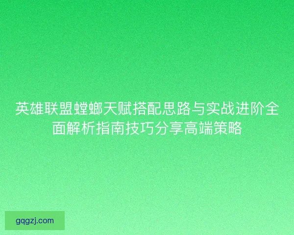 英雄联盟螳螂天赋搭配思路与实战进阶全面解析指南技巧分享高端策略
