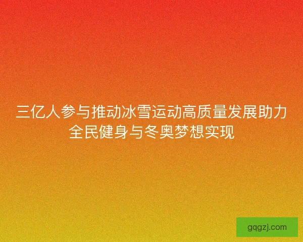 三亿人参与推动冰雪运动高质量发展助力全民健身与冬奥梦想实现