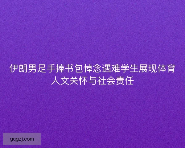 伊朗男足手捧书包悼念遇难学生展现体育人文关怀与社会责任