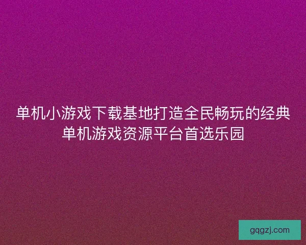 单机小游戏下载基地打造全民畅玩的经典单机游戏资源平台首选乐园