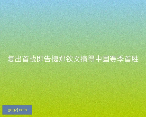 复出首战即告捷郑钦文摘得中国赛季首胜