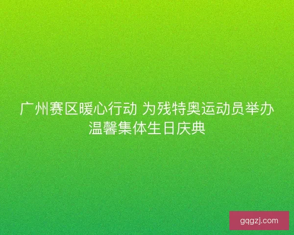 广州赛区暖心行动 为残特奥运动员举办温馨集体生日庆典