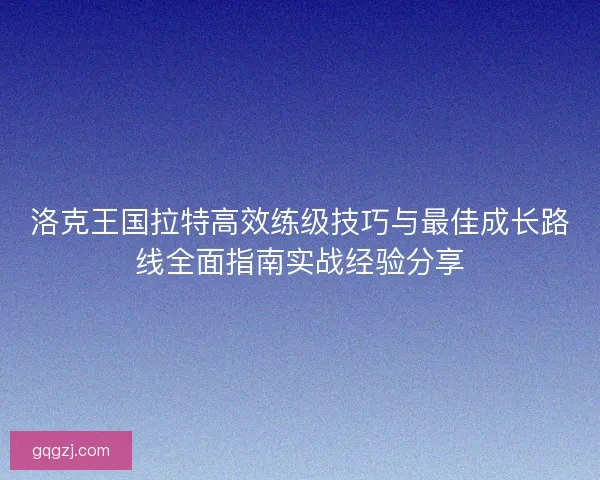 洛克王国拉特高效练级技巧与最佳成长路线全面指南实战经验分享