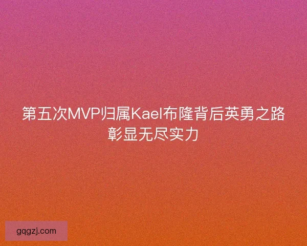 第五次MVP归属Kael布隆背后英勇之路彰显无尽实力