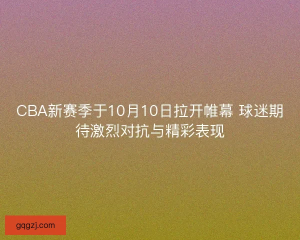 CBA新赛季于10月10日拉开帷幕 球迷期待激烈对抗与精彩表现 CBA新赛季于10月10日拉开帷幕 球迷期待激烈对抗与精彩表现