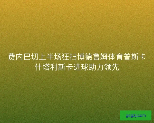费内巴切上半场狂扫博德鲁姆体育普斯卡什塔利斯卡进球助力领先 费内巴切上半场狂扫博德鲁姆体育普斯卡什塔利斯卡进球助力领先