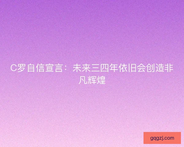 C罗自信宣言:未来三四年依旧会创造非凡辉煌 C罗自信宣言:未来三四年依旧会创造非凡辉煌