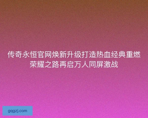 传奇永恒官网焕新升级打造热血经典重燃荣耀之路再启万人同屏激战 传奇永恒官网焕新升级打造热血经典重燃荣耀之路再启万人同屏激战