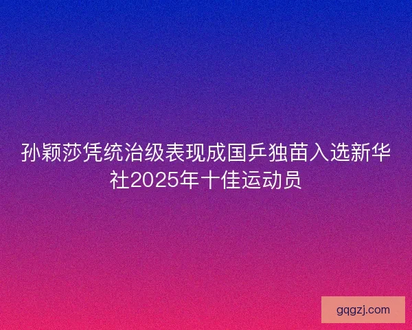 孙颖莎凭统治级表现成国乒独苗入选新华社2025年十佳运动员