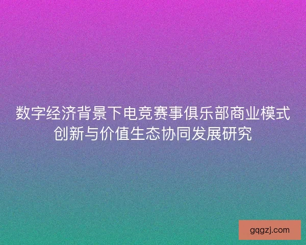 数字经济背景下电竞赛事俱乐部商业模式创新与价值生态协同发展研究