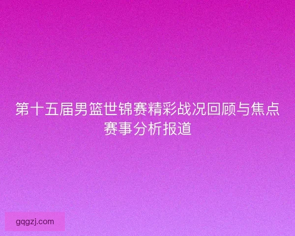 第十五届男篮世锦赛精彩战况回顾与焦点赛事分析报道