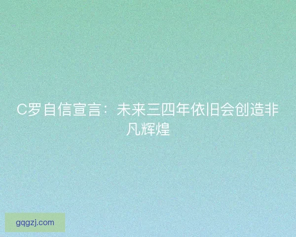 C罗自信宣言：未来三四年依旧会创造非凡辉煌