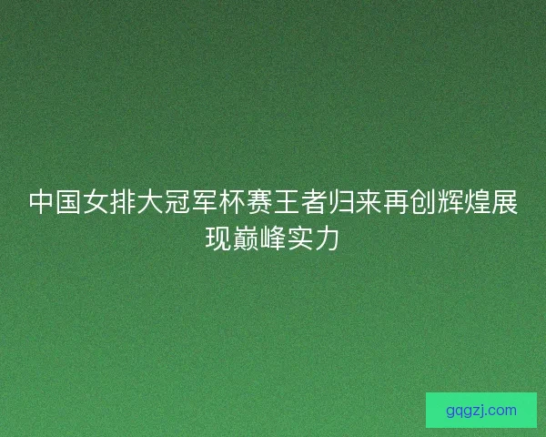 中国女排大冠军杯赛王者归来再创辉煌展现巅峰实力