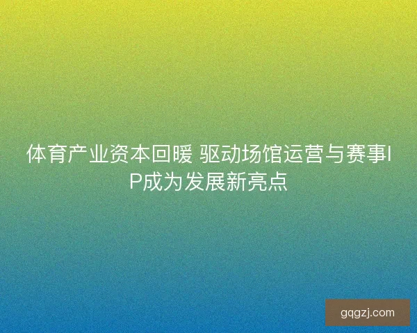 体育产业资本回暖 驱动场馆运营与赛事IP成为发展新亮点