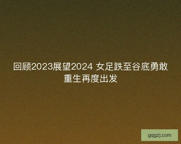 回顾2023展望2024 女足跌至谷底勇敢重生再度出发