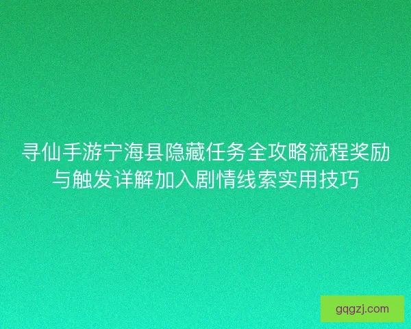寻仙手游宁海县隐藏任务全攻略流程奖励与触发详解加入剧情线索实用技巧 寻仙手游宁海县隐藏任务全攻略流程奖励与触发详解加入剧情线索实用技巧