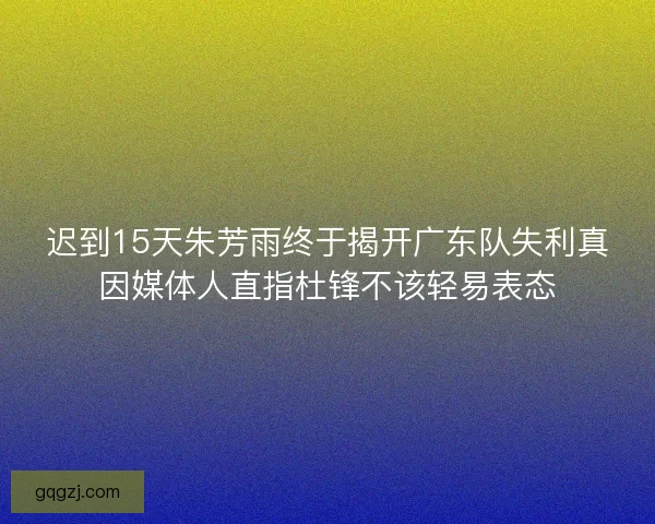 迟到15天朱芳雨终于揭开广东队失利真因媒体人直指杜锋不该轻易表态