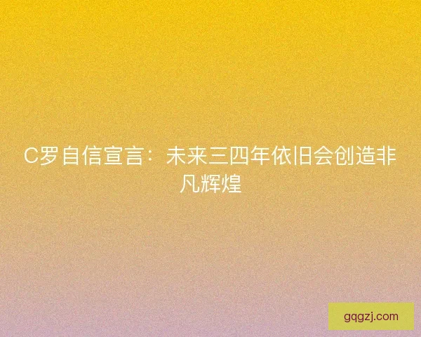 C罗自信宣言：未来三四年依旧会创造非凡辉煌