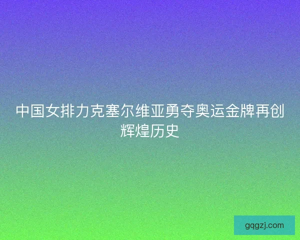 中国女排力克塞尔维亚勇夺奥运金牌再创辉煌历史