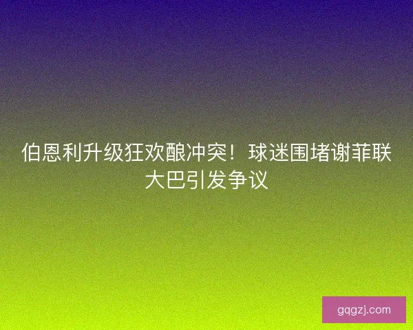 伯恩利升级狂欢酿冲突！球迷围堵谢菲联大巴引发争议