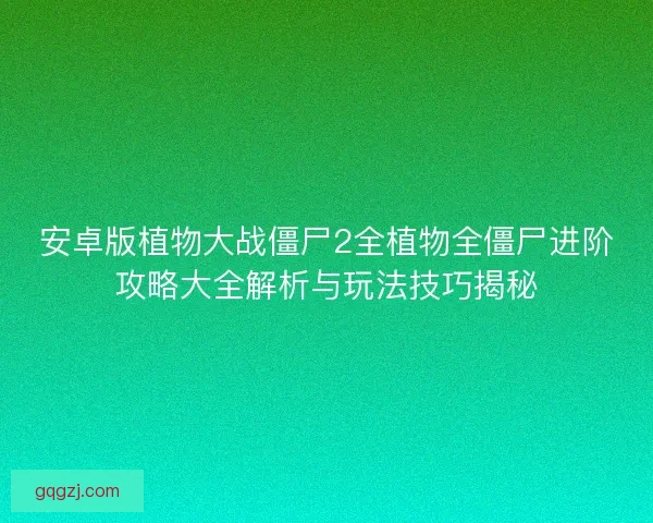 安卓版植物大战僵尸2全植物全僵尸进阶攻略大全解析与玩法技巧揭秘