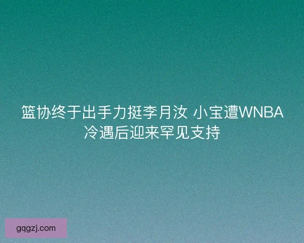篮协终于出手力挺李月汝 小宝遭WNBA冷遇后迎来罕见支持