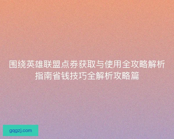 围绕英雄联盟点券获取与使用全攻略解析指南省钱技巧全解析攻略篇 围绕英雄联盟点券获取与使用全攻略解析指南省钱技巧全解析攻略篇