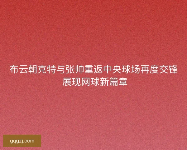 布云朝克特与张帅重返中央球场再度交锋 展现网球新篇章
