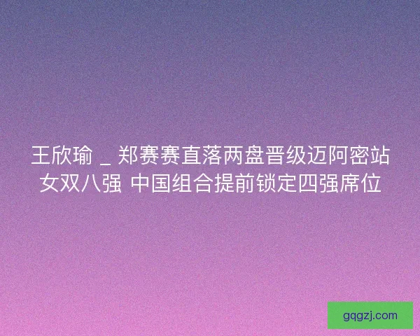 王欣瑜 _ 郑赛赛直落两盘晋级迈阿密站女双八强 中国组合提前锁定四强席位