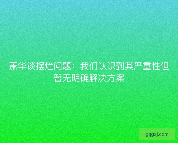 萧华谈摆烂问题:我们认识到其严重性但暂无明确解决方案 萧华谈摆烂问题:我们认识到其严重性但暂无明确解决方案